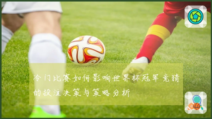 冷门比赛如何影响世界杯冠军竞猜的投注决策与策略分析