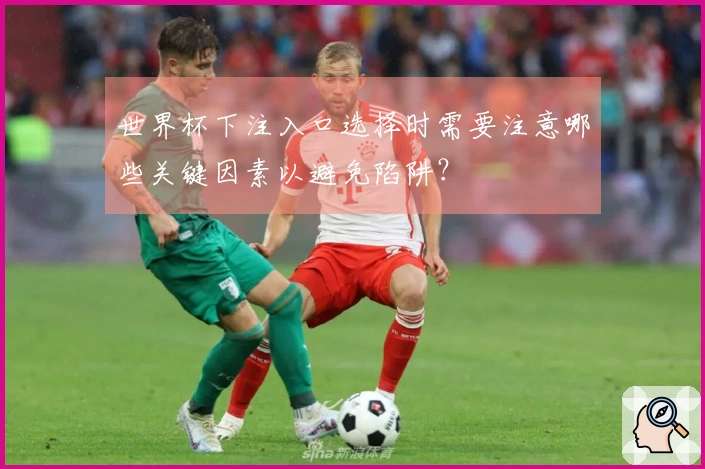世界杯下注入口选择时需要注意哪些关键因素以避免陷阱？